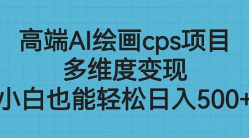 【副业项目6783期】高端AI绘画cps项目，多维度变现，小白也能轻松一天500+-网创财富岛