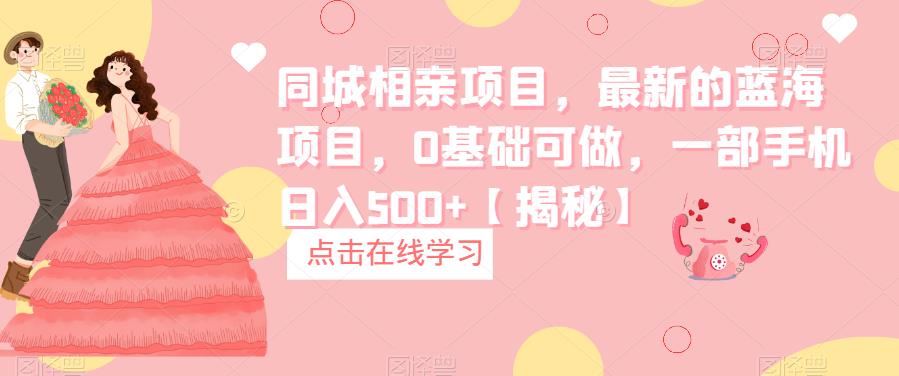 【副业项目6822期】同城相亲项目，最新的蓝海项目，0基础可做，一部手机日入500+【揭秘】-网创财富岛
