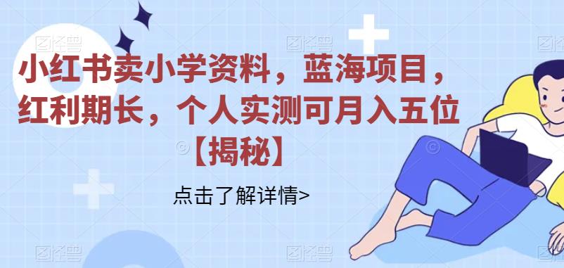 【副业项目6824期】小红书卖小学资料，蓝海项目，红利期长，个人实测可月入五位【揭秘】-网创财富岛