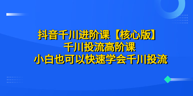 【副业项目6640期】抖音千川进阶课【核心版】 千川投流高阶课 小白也可以快速学会千川投流-网创财富岛