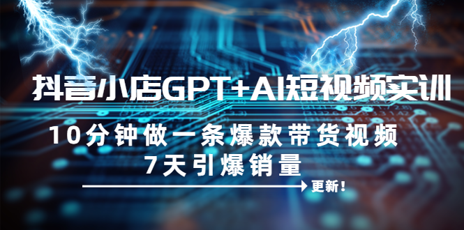 【副业项目6655期】抖音小店GPT+AI短视频实训 10分钟做一条爆款带货视频 7天引爆销量（更新）-网创财富岛
