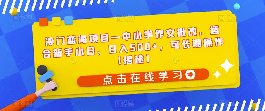 【副业项目6896期】冷门蓝海项目—中小学作文批改，适合新手小白，日入500+，可长期操作【揭秘】-网创财富岛