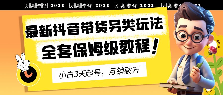 【副业项目6991期】2023年最新抖音带货另类玩法，3天起号，月销破万（保姆级教程）-网创财富岛