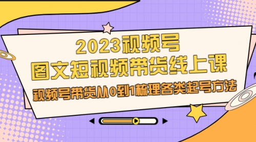 【副业项目7012期】2023视频号-图文短视频带货线上课，视频号带货从0到1梳理各类起号方法-网创财富岛