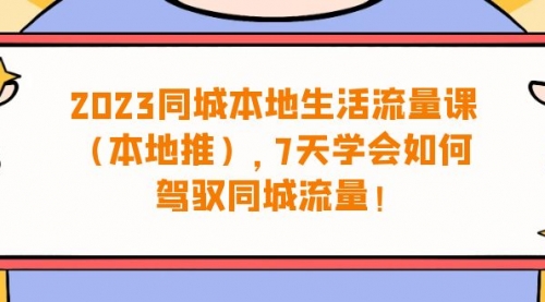 【副业项目7075期】同城本地生活·流量课（本地推），7天学会如何驾驭同城流量-网创财富岛