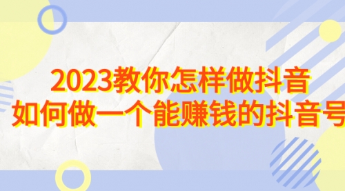 【副业项目7116期】2023教你怎样做抖音，如何做一个能赚钱的抖音号（22节课）-网创财富岛