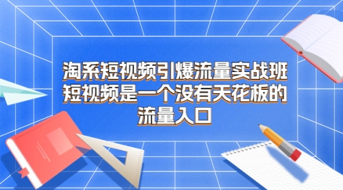 【副业项目7130期】淘系短视频引爆流量实战班-网创财富岛