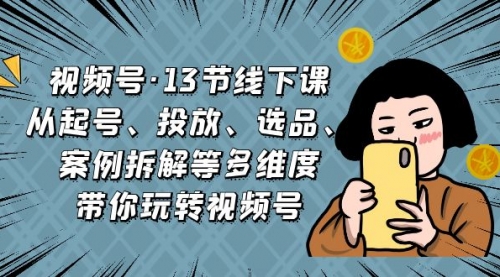 【副业项目7148期】视频号13节线下课，起号、投放、选品、案例拆解等-网创财富岛