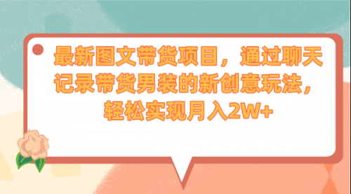 【副业项目7150期】最新图文带货项目，通过聊天记录带货男装的新创意玩法，轻松实现月入2W+-网创财富岛