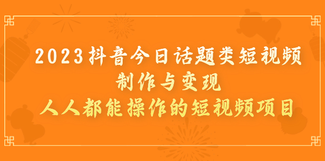 【副业项目7255期】2023抖音今日话题类短视频制作与变现，人人都能操作的短视频项目-网创财富岛