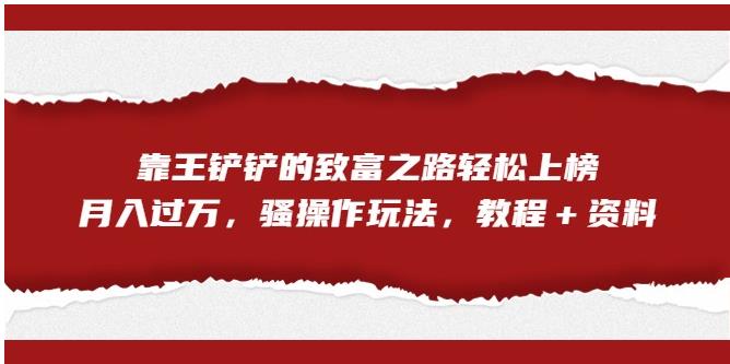 【副业项目7281期】靠王铲铲的致富之路轻松上榜，月入过万，骚操作玩法（教程＋资料）【揭秘】-网创财富岛