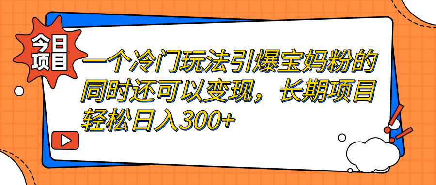 【副业项目7283期】一个冷门玩法引爆宝妈粉的同时还可以变现，长期项目轻松日入300+-网创财富岛