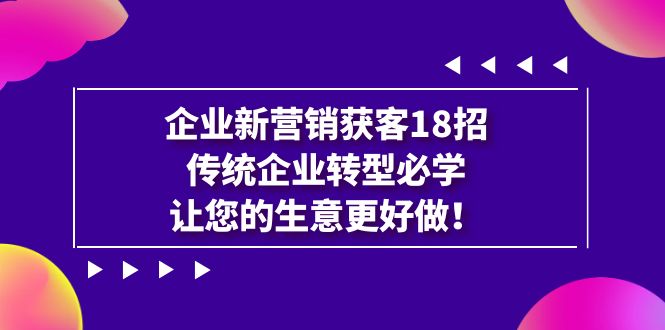 【副业项目7323期】企业·新营销·获客18招，传统企业·转型必学-网创财富岛