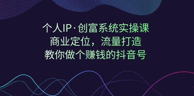 【副业项目7322期】个人IP·创富系统实操课：商业定位，流量打造，教你做个赚钱的抖音号-网创财富岛