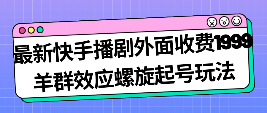 【副业项目7330期】最新快手播剧外面收费1999，羊群效应螺旋起号玩法配合流量，日入几百完全没问题-网创财富岛