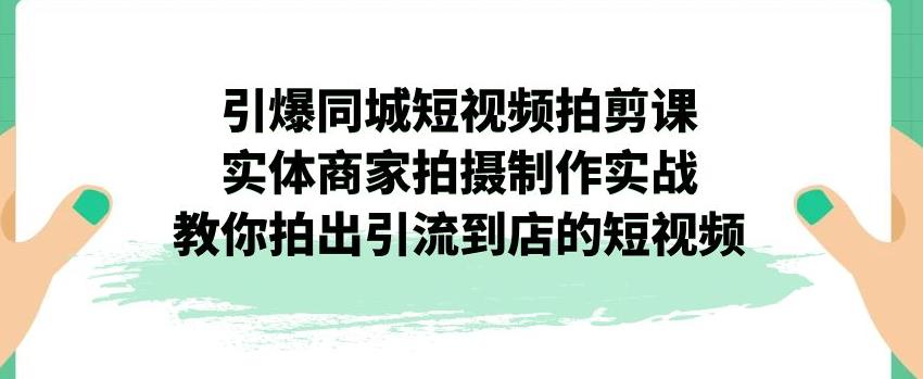 【副业项目7340期】引爆同城短视频拍剪课，实体商家拍摄制作实战，教你拍出引流到店的短视频-网创财富岛