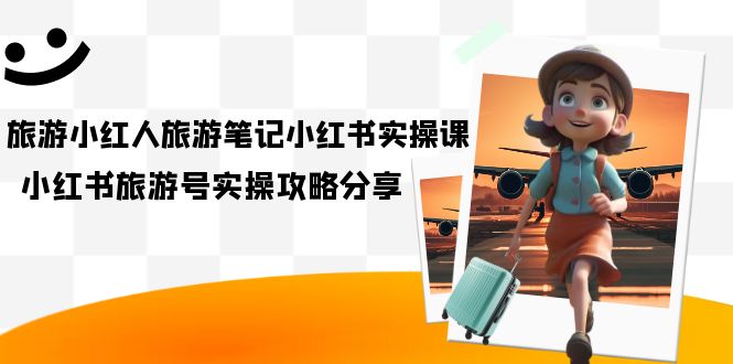 【副业项目7345期】旅游小红人-旅游笔记小红书实操课，小红书旅游号实操攻略分享（8节课）-网创财富岛