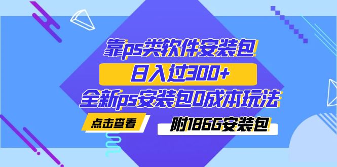 【副业项目7353期】靠ps类软件安装包，日入过300+全新ps安装包0成本玩法（附186G安装包）-网创财富岛