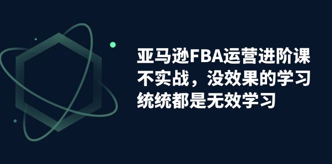 【副业项目7368期】亚马逊-FBA运营进阶课，不实战，没效果的学习，统统都是无效学习-网创财富岛