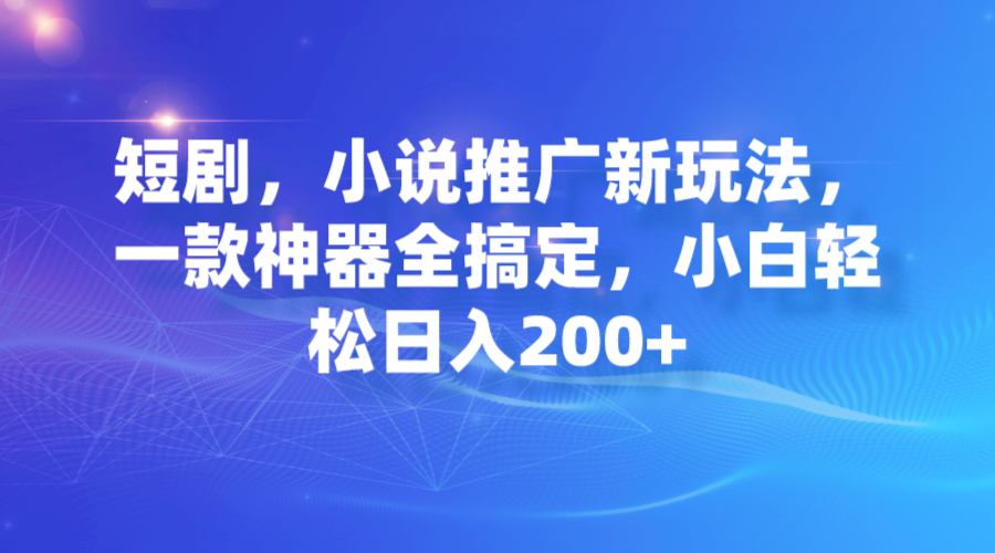 【副业项目7374期】短剧，小说推广新玩法，一款神器全搞定，小白轻松日入200+-网创财富岛