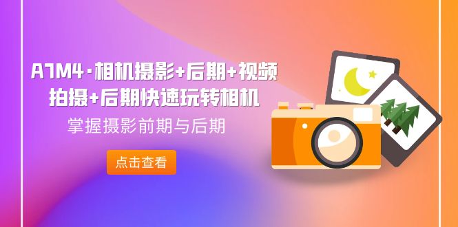 【副业项目7387期】A7M4·相机摄影+后期+视频拍摄+后期快速玩转相机，掌握摄影前期与后期-网创财富岛