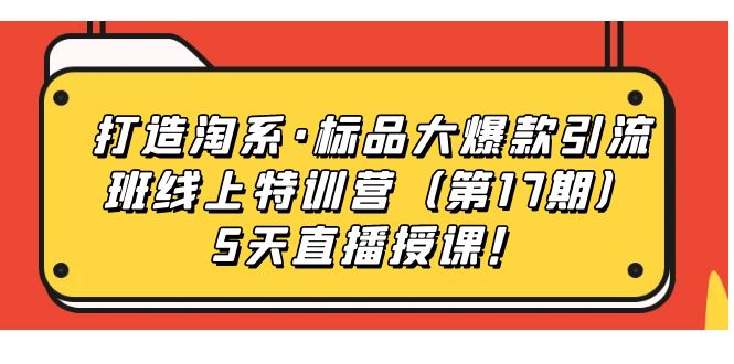 【副业项目7388期】打造淘系·标品大爆款引流班线上特训营（第17期）5天直播授课！-网创财富岛