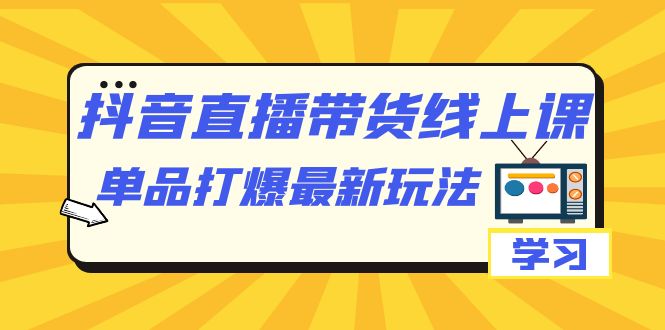 【副业项目7399期】抖音·直播带货线上课，单品打爆最新玩法（12节课）-网创财富岛