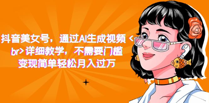 【副业项目7407期】抖音美女号，通过AI生成视频，详细教学，不需要门槛，变现简单轻松月入过万-网创财富岛