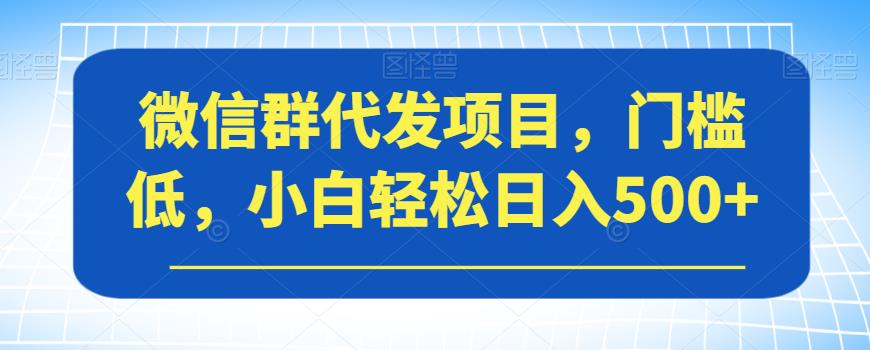 【副业项目7413期】微信群代发项目，门槛低，小白轻松日入500+【揭秘】-网创财富岛