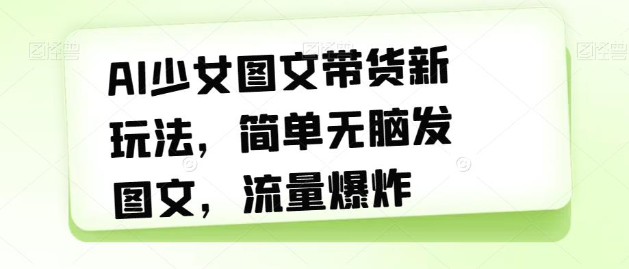 【副业项目7418期】AI少女图文带货新玩法，简单无脑发图文，流量爆炸【揭秘】-网创财富岛