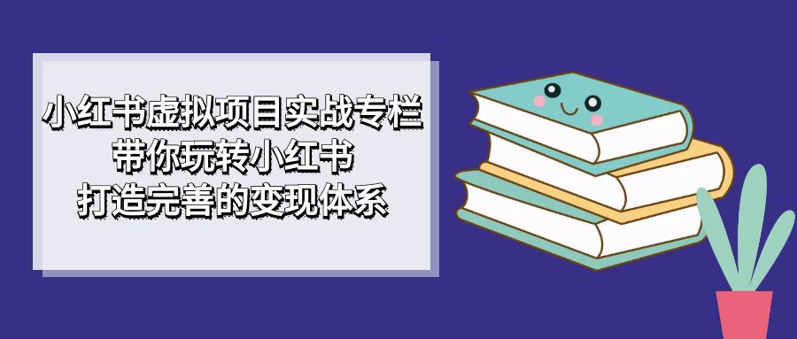 【副业项目7422期】小红书虚拟项目实战专栏，带你玩转小红书，打造完善的变现体系-网创财富岛