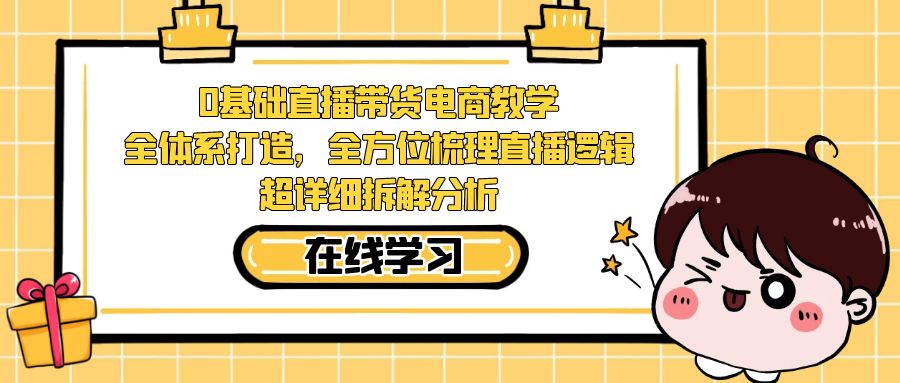 【副业项目7423期】0基础直播带货电商教学：全体系打造，全方位梳理直播逻辑，超详细拆解分析-网创财富岛
