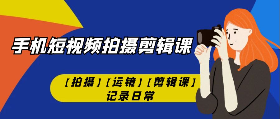 【副业项目7425期】手机短视频-拍摄剪辑课【拍摄】【运镜】【剪辑课】记录日常！-网创财富岛