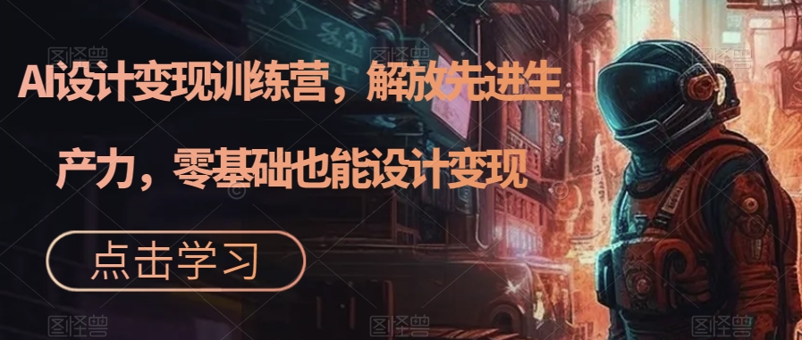 【副业项目7429期】AI设计变现特训营，解放先进生产力，0基础也能设计变现（22节完结）-网创财富岛