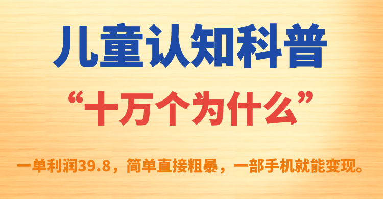 【副业项目7431期】儿童认知科普“十万个为什么”一单利润39.8，简单粗暴，一部手机就能变现-网创财富岛