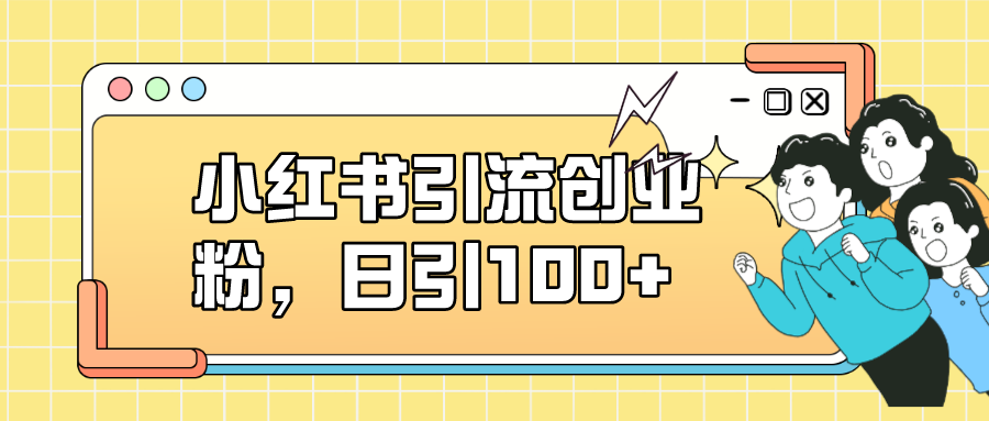 【副业项目7434期】小红书引流创业粉，日引100+，小白可上手，可矩阵操作-网创财富岛