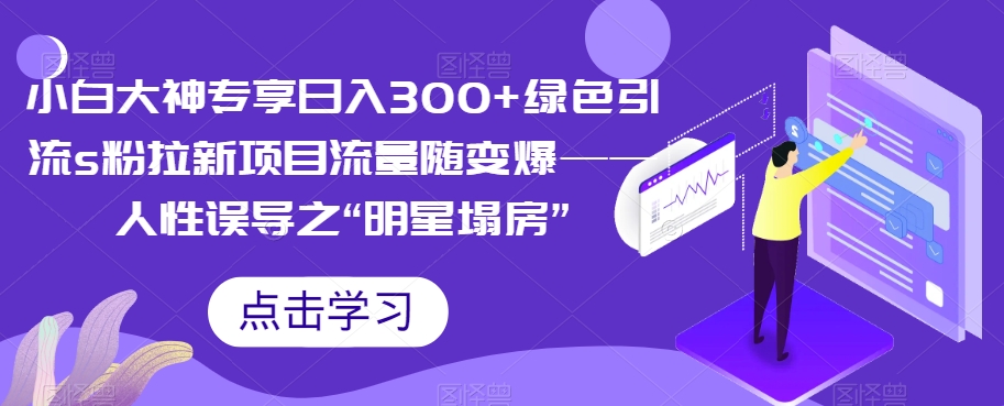 【副业项目7437期】小白大神专享日入300+绿色引流s粉拉新项目流量随变爆——人性误导之“明星塌房”-网创财富岛