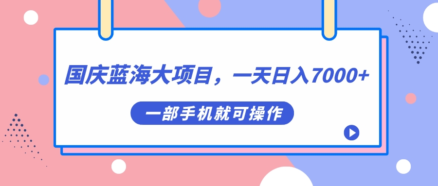【副业项目7453期】国庆蓝海大项目，一天日入7000+，一部手机就可操作-网创财富岛
