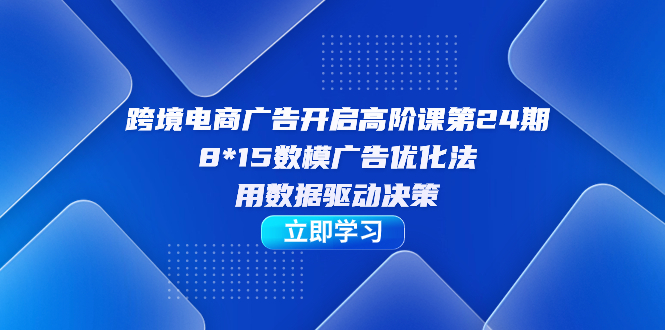 【副业项目7454期】跨境电商-广告开启高阶课第24期，8*15数模广告优化法，用数据驱动决策-网创财富岛