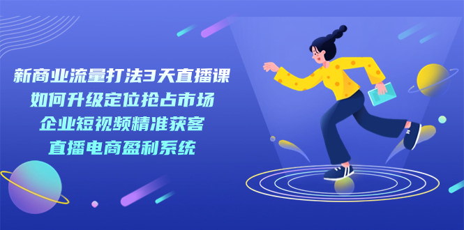 【副业项目7455期】新商业-流量打法3天直播课：定位抢占市场 企业短视频获客 直播电商盈利系统-网创财富岛