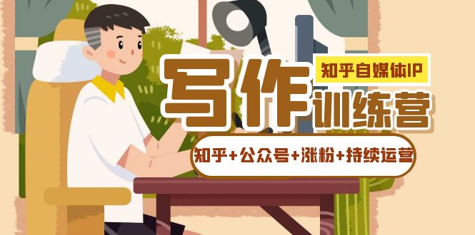 【副业项目7457期】知乎-自媒体IP写作实操训练营：如何做知乎+公众号+涨粉+持续运营！-网创财富岛