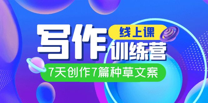 【副业项目7468期】线上创作写作训练营，7天创作7篇种草文案（7节直播课）-网创财富岛