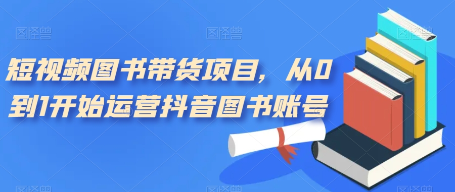 【副业项目7492期】短视频图书带货项目，从0到1开始运营抖音图书账号（10节课）-网创财富岛