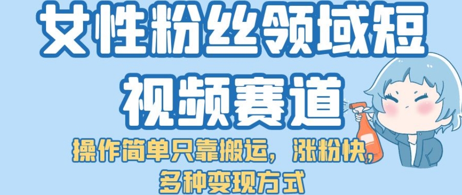 【副业项目7502期】女性粉丝领域短视频赛道，操作简单只靠搬运，涨粉快，多种变现方式【揭秘】-网创财富岛