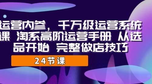 【副业项目7184期】千万级运营课，淘系高阶运营手册 从选品开始 完整做店技巧-网创财富岛