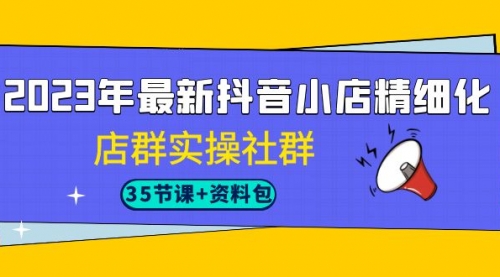 【副业项目7196期】2023年最新抖音小店精细化-店群实操社群（35节课+资料包）-网创财富岛