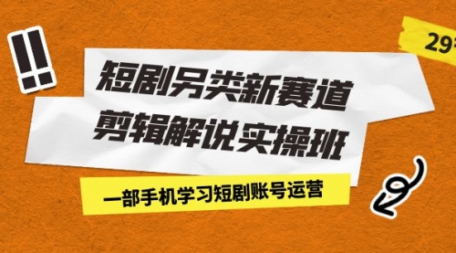 【副业项目7211期】短剧另类新赛道剪辑解说实操班：一部手机学习短剧账号运营（29节 价值500）-网创财富岛