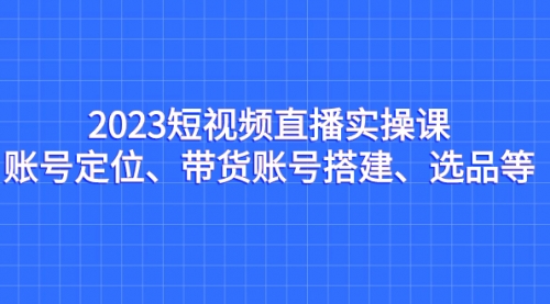 【副业项目7234期】2023短视频直播实操课，账号定位、带货账号搭建、选品-网创财富岛