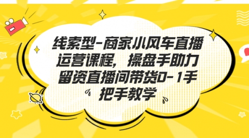 【副业项目7258期】商家小风车直播运营课程，操盘手助力留资直播间带货0-1手把手教学-网创财富岛