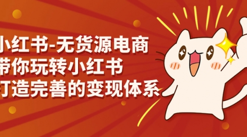 【副业项目7260期】小红书-无货源电商，带你玩转小红书，打造完善的变现体系-网创财富岛
